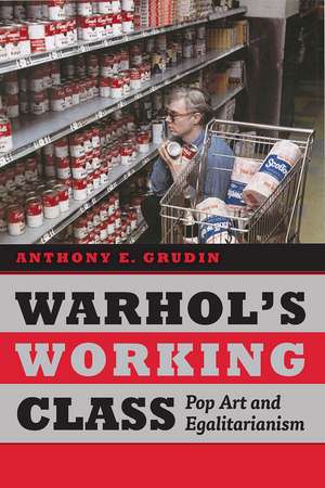 Warhol's Working Class: Pop Art and Egalitarianism de Anthony E. Grudin