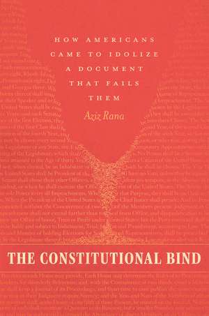 The Constitutional Bind: How Americans Came to Idolize a Document That Fails Them de Aziz Rana