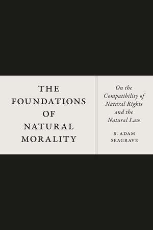 The Foundations of Natural Morality: On the Compatibility of Natural Rights and the Natural Law de S. Adam Seagrave