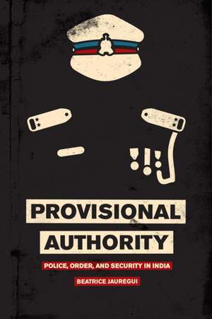 Provisional Authority: Police, Order, and Security in India de Beatrice Jauregui