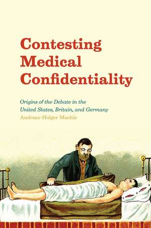 Contesting Medical Confidentiality: Origins of the Debate in the United States, Britain, and Germany de Andreas-Holger Maehle