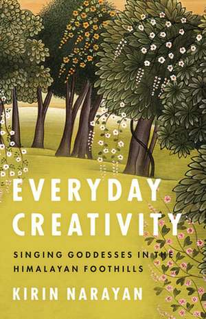 Everyday Creativity: Singing Goddesses in the Himalayan Foothills de Kirin Narayan