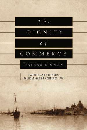 The Dignity of Commerce: Markets and the Moral Foundations of Contract Law de Nathan B. Oman