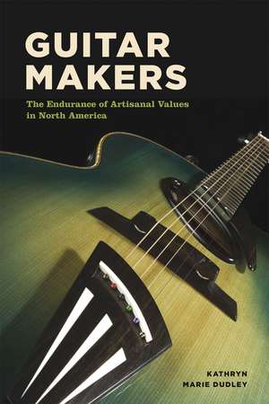 Guitar Makers: The Endurance of Artisanal Values in North America de Kathryn Marie Dudley