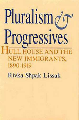 Pluralism and Progressives: Hull House and the New Immigrants, 1890-1919 de Rivka Shpak Lissak