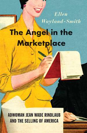 The Angel in the Marketplace: Adwoman Jean Wade Rindlaub and the Selling of America de Ellen Wayland-Smith