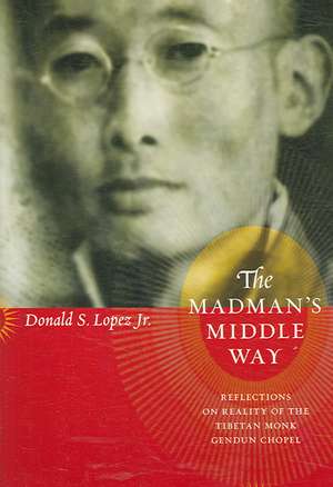 The Madman's Middle Way: Reflections on Reality of the Tibetan Monk Gendun Chopel de Donald S. Lopez Jr.