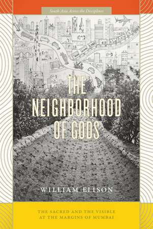 The Neighborhood of Gods: The Sacred and the Visible at the Margins of Mumbai de William Elison