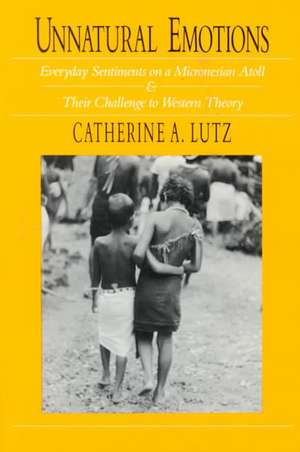 Unnatural Emotions: Everyday Sentiments on a Micronesian Atoll and Their Challenge to Western Theory de Catherine A. Lutz