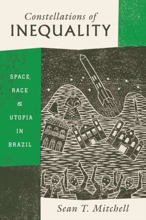 Constellations of Inequality: Space, Race, and Utopia in Brazil de Sean T. Mitchell