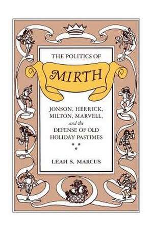 The Politics of Mirth: Jonson, Herrick, Milton, Marvell, and the Defense of Old Holiday Pastimes de Leah S. Marcus