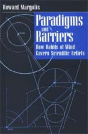 Paradigms and Barriers: How Habits of Mind Govern Scientific Beliefs de Howard Margolis