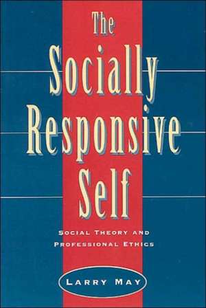 The Socially Responsive Self: Social Theory and Professional Ethics de Larry May