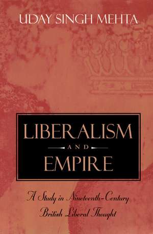 Liberalism and Empire: A Study in Nineteenth-Century British Liberal Thought de Uday Singh Mehta