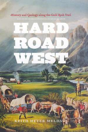 Hard Road West: History and Geology along the Gold Rush Trail de Keith Heyer Meldahl