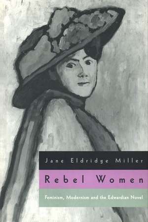 Rebel Women: Feminism, Modernism and the Edwardian Novel de Jane Eldridge Miller