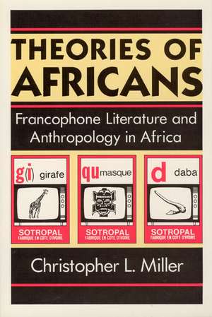 Theories of Africans: Francophone Literature and Anthropology in Africa de Christopher L. Miller