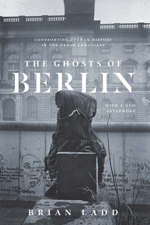 The Ghosts of Berlin: Confronting German History in the Urban Landscape de Brian Ladd