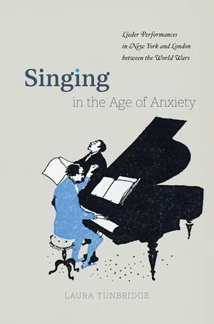 Singing in the Age of Anxiety: Lieder Performances in New York and London between the World Wars de Laura Tunbridge