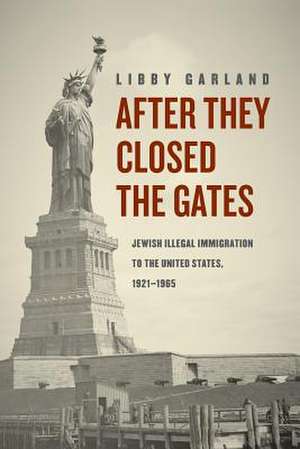 After They Closed the Gates: Jewish Illegal Immigration to the United States, 1921-1965 de Libby Garland