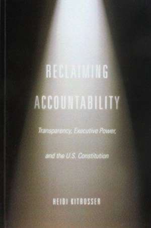 Reclaiming Accountability: Transparency, Executive Power, and the U.S. Constitution de Heidi Kitrosser