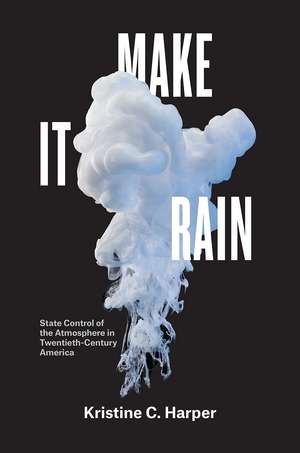 Make It Rain: State Control of the Atmosphere in Twentieth-Century America de Kristine C. Harper