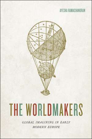 The Worldmakers: Global Imagining in Early Modern Europe de Associate Professor Ayesha Ramachandran