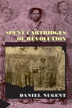 Spent Cartridges of Revolution: An Anthropological History of Namiquipa, Chihuahua de Daniel Nugent