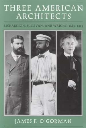 Three American Architects: Richardson, Sullivan, and Wright, 1865-1915 de James F. O'Gorman