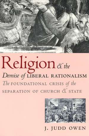 Religion and the Demise of Liberal Rationalism: The Foundational Crisis of the Separation of Church and State de J. Judd Owen