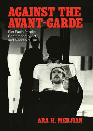 Against the Avant-Garde: Pier Paolo Pasolini, Contemporary Art, and Neocapitalism de Ara H. Merjian