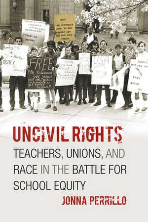 Uncivil Rights: Teachers, Unions, and Race in the Battle for School Equity de Jonna Perrillo