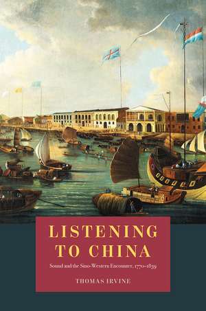 Listening to China: Sound and the Sino-Western Encounter, 1770-1839 de Thomas Irvine