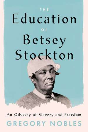 The Education of Betsey Stockton: An Odyssey of Slavery and Freedom de Gregory Nobles