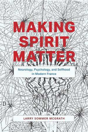 Making Spirit Matter: Neurology, Psychology, and Selfhood in Modern France de Larry Sommer McGrath