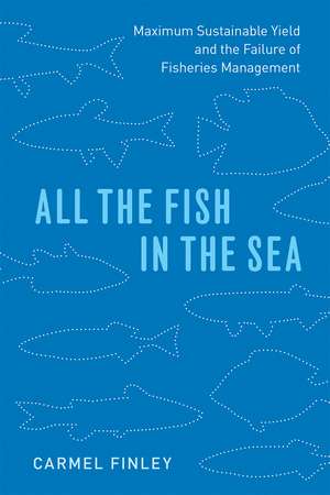 All the Fish in the Sea: Maximum Sustainable Yield and the Failure of Fisheries Management de Carmel Finley