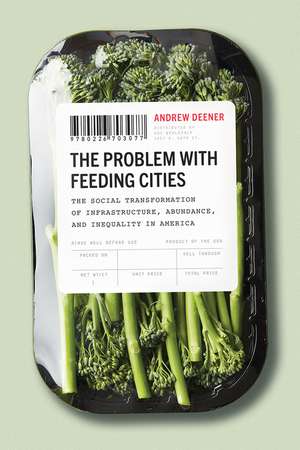 The Problem with Feeding Cities: The Social Transformation of Infrastructure, Abundance, and Inequality in America de Andrew Deener