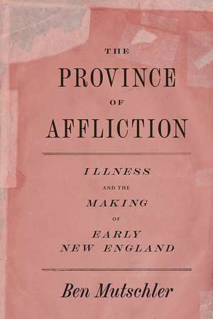 The Province of Affliction: Illness and the Making of Early New England de Ben Mutschler