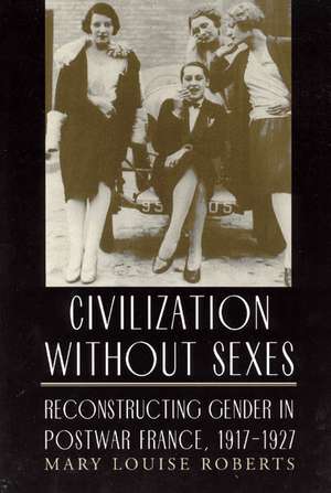 Civilization without Sexes: Reconstructing Gender in Postwar France, 1917-1927 de Mary Louise Roberts