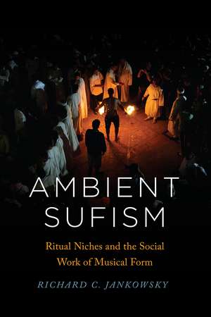 Ambient Sufism: Ritual Niches and the Social Work of Musical Form de Richard C. Jankowsky