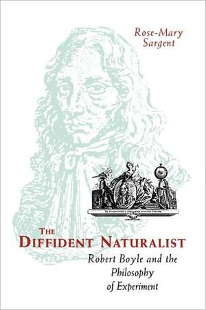 The Diffident Naturalist: Robert Boyle and the Philosophy of Experiment de Rose-Mary Sargent