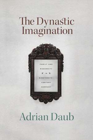 The Dynastic Imagination: Family and Modernity in Nineteenth-Century Germany de Adrian Daub