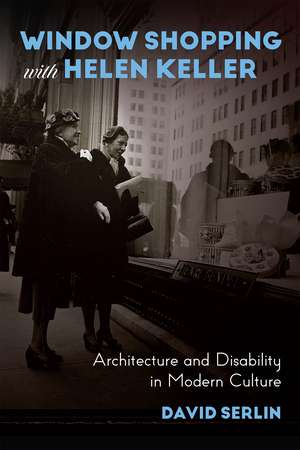 Window Shopping with Helen Keller: Architecture and Disability in Modern Culture de David Serlin