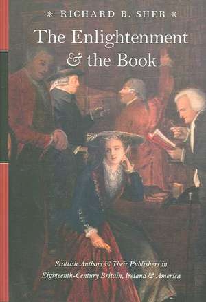 The Enlightenment and the Book – Scottish Authors and Their Publishers in Eighteenth–Century Britian, Ireland and America de Richard B Sher