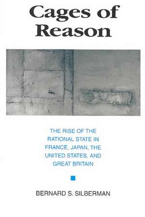 Cages of Reason: The Rise of the Rational State in France, Japan, the United States, and Great Britain de Bernard S. Silberman