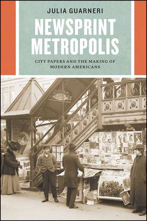 Newsprint Metropolis: City Papers and the Making of Modern Americans de Julia Guarneri