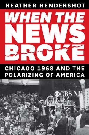 When the News Broke: Chicago 1968 and the Polarizing of America de Heather Hendershot