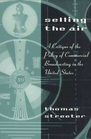 Selling the Air: A Critique of the Policy of Commercial Broadcasting in the United States de Thomas Streeter