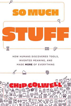 So Much Stuff: How Humans Discovered Tools, Invented Meaning, and Made More of Everything de Chip Colwell