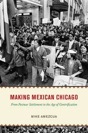 Making Mexican Chicago: From Postwar Settlement to the Age of Gentrification de Mike Amezcua